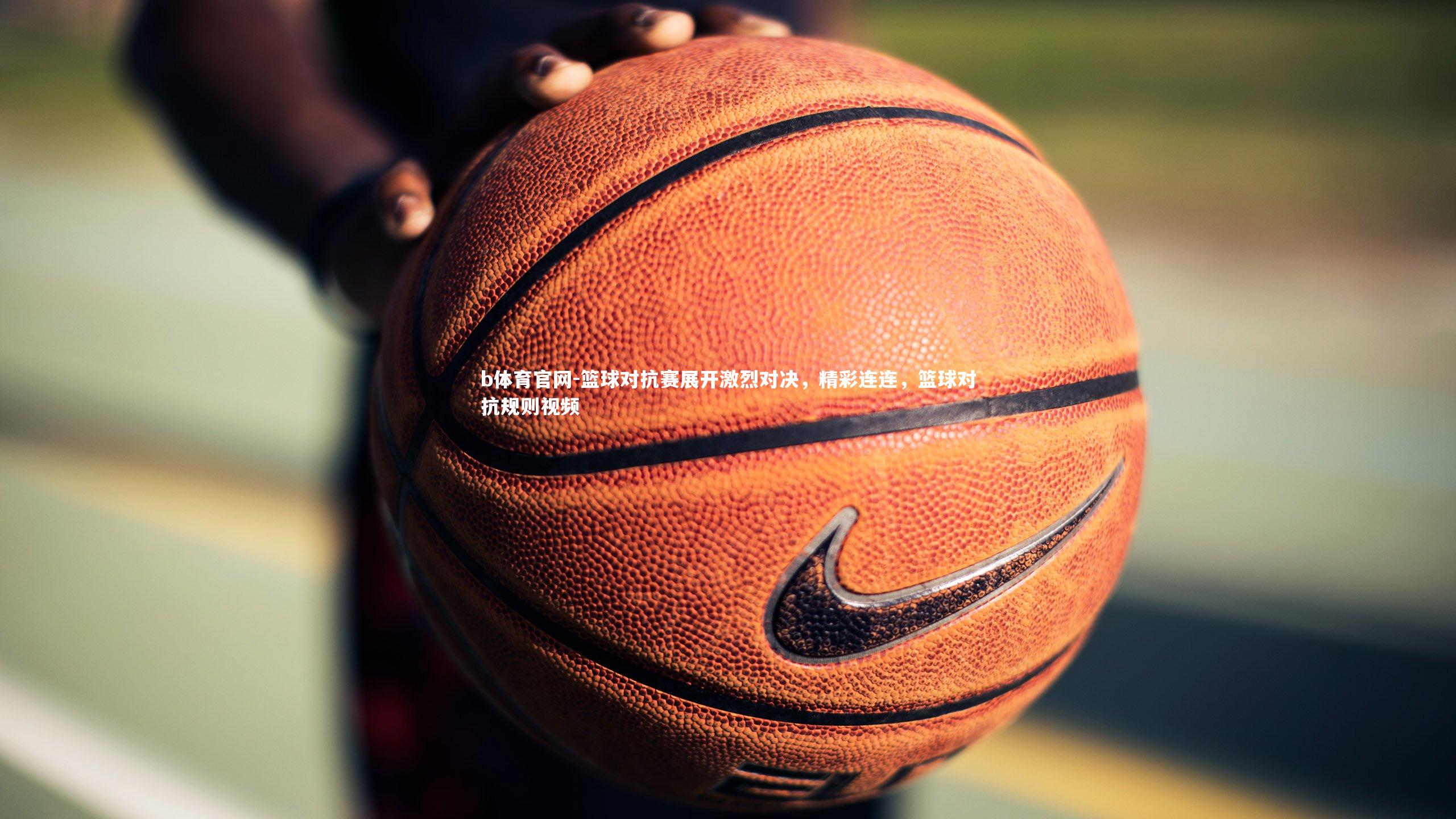 篮球对抗赛展开激烈对决，精彩连连，篮球对抗规则视频