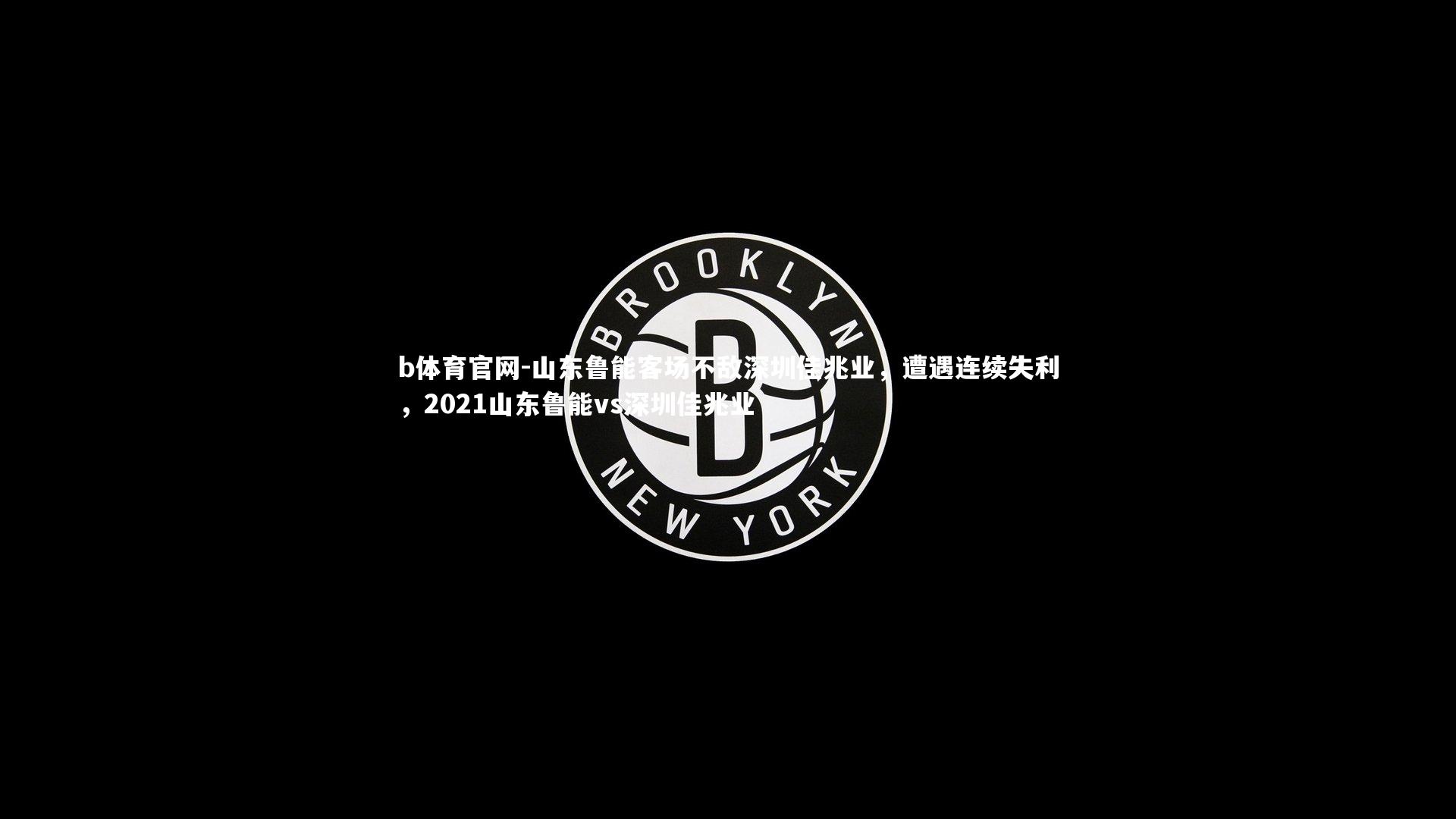 山东鲁能客场不敌深圳佳兆业，遭遇连续失利，2021山东鲁能vs深圳佳兆业